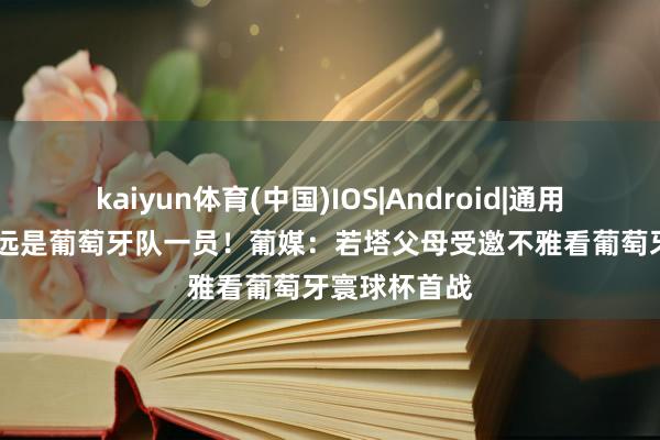 kaiyun体育(中国)IOS|Android|通用APP下载 永远是葡萄牙队一员！葡媒：若塔父母受邀不雅看葡萄牙寰球杯首战