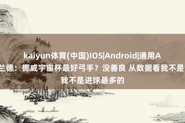 kaiyun体育(中国)IOS|Android|通用APP下载 哈兰德：挪威宇宙杯最好弓手？没善良 从数据看我不是进球最多的