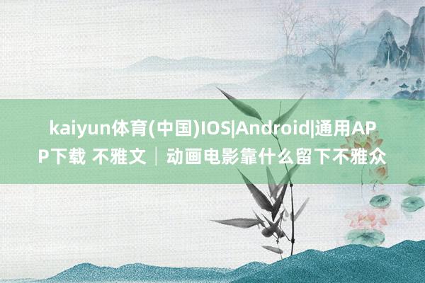 kaiyun体育(中国)IOS|Android|通用APP下载 不雅文│动画电影靠什么留下不雅众