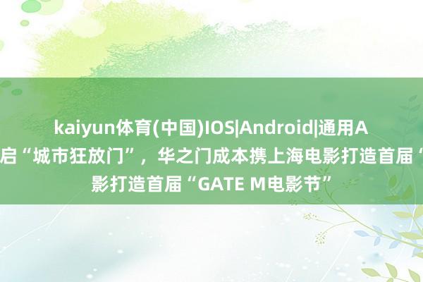 kaiyun体育(中国)IOS|Android|通用APP下载 以光影开启“城市狂放门”,华之门成本携上海电影打造首届“GATE M电影节”