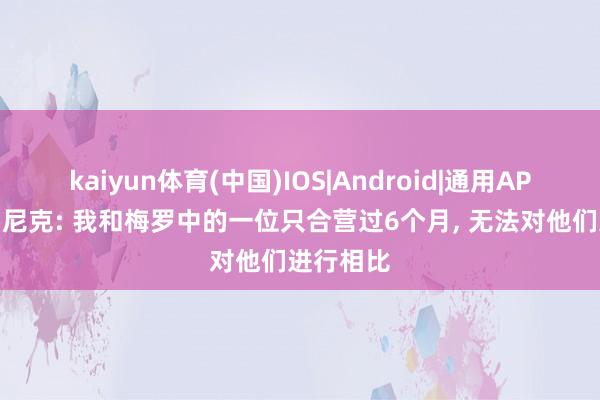 kaiyun体育(中国)IOS|Android|通用APP下载 朗尼克: 我和梅罗中的一位只合营过6个月， 无法对他们进行相比