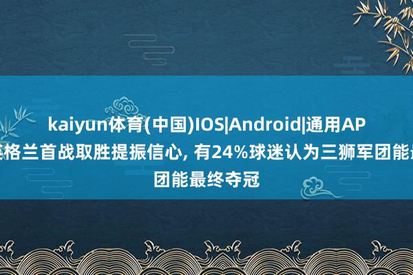 kaiyun体育(中国)IOS|Android|通用APP下载 英格兰首战取胜提振信心， 有24%球迷认为三狮军团能最终夺冠