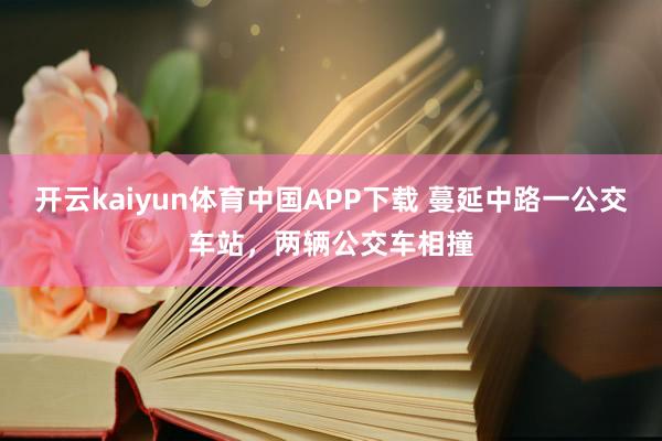 开云kaiyun体育中国APP下载 蔓延中路一公交车站，两辆公交车相撞
