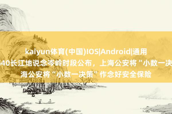 kaiyun体育(中国)IOS|Android|通用APP下载 端午时代G40长江地说念岑岭时段公布，上海公安将“小数一决策”作念好安全保险
