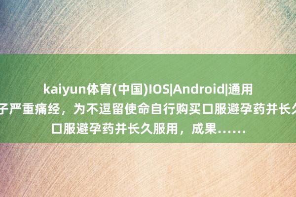 kaiyun体育(中国)IOS|Android|通用APP下载 26岁女子严重痛经，为不逗留使命自行购买口服避孕药并长久服用，成果……