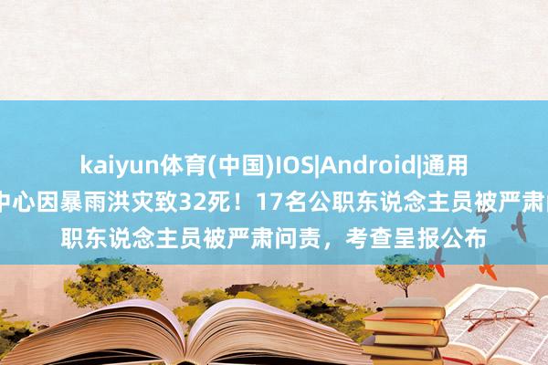kaiyun体育(中国)IOS|Android|通用APP下载 养老看管中心因暴雨洪灾致32死！17名公职东说念主员被严肃问责，考查呈报公布