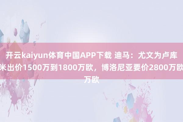 开云kaiyun体育中国APP下载 迪马:尤文为卢库米出价1500万到1800万欧,博洛尼亚要价2800万欧