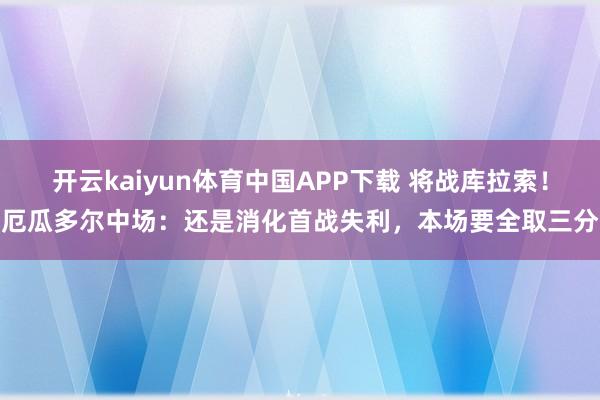 开云kaiyun体育中国APP下载 将战库拉索!厄瓜多尔中场:还是消化首战失利,本场要全取三分