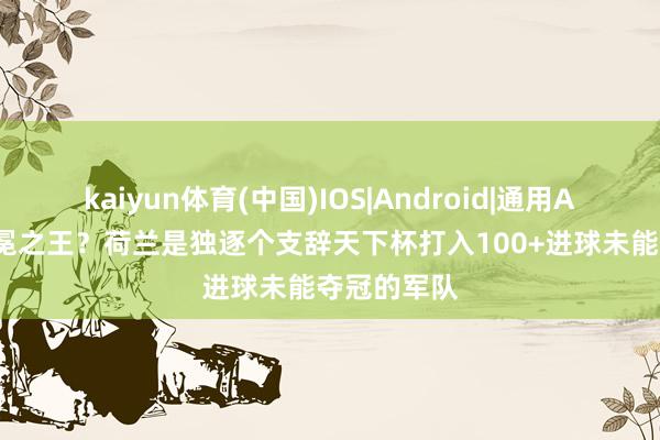kaiyun体育(中国)IOS|Android|通用APP下载 无冕之王？荷兰是独逐个支辞天下杯打入100+进球未能夺冠的军队
