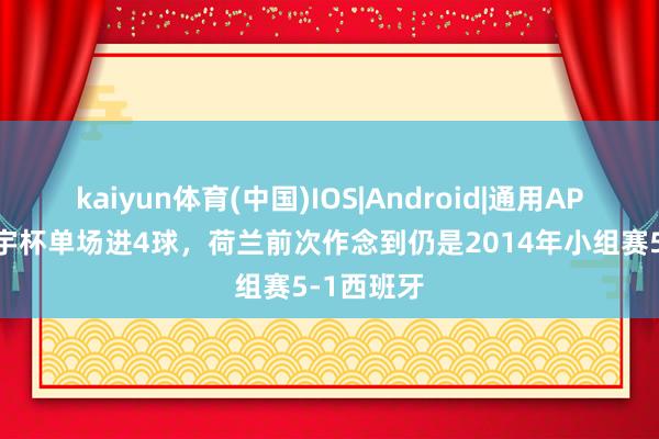 kaiyun体育(中国)IOS|Android|通用APP下载 寰宇杯单场进4球，荷兰前次作念到仍是2014年小组赛5-1西班牙